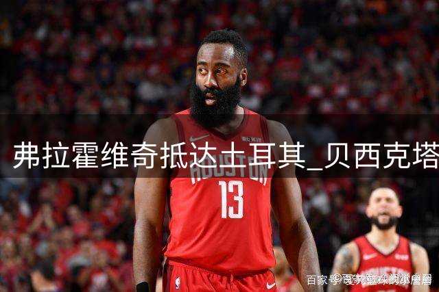 弗拉霍维奇抵达土耳其 贝西克塔斯晒照欢迎新援